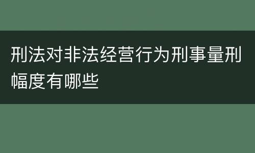 刑法对非法经营行为刑事量刑幅度有哪些