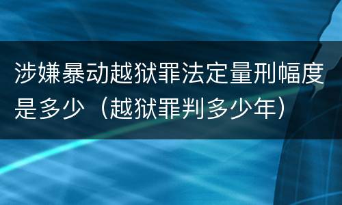 涉嫌暴动越狱罪法定量刑幅度是多少（越狱罪判多少年）