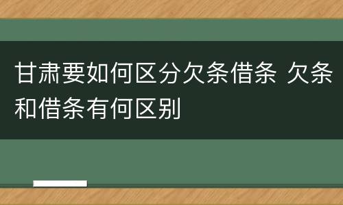 甘肃要如何区分欠条借条 欠条和借条有何区别