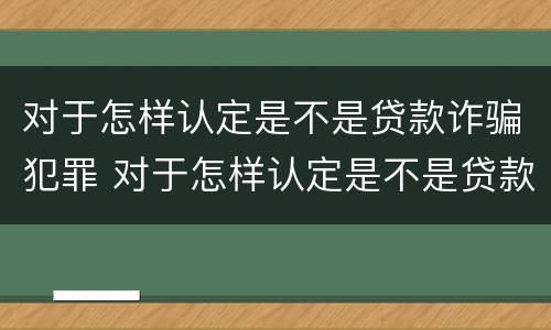 对于怎样认定是不是贷款诈骗犯罪 对于怎样认定是不是贷款诈骗犯罪的标准