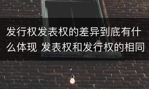 发行权发表权的差异到底有什么体现 发表权和发行权的相同点