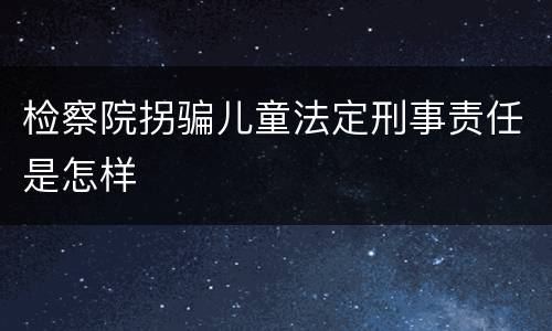 检察院拐骗儿童法定刑事责任是怎样
