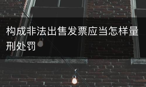 构成非法出售发票应当怎样量刑处罚