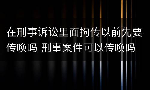 在刑事诉讼里面拘传以前先要传唤吗 刑事案件可以传唤吗