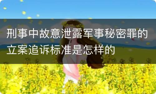 刑事中故意泄露军事秘密罪的立案追诉标准是怎样的