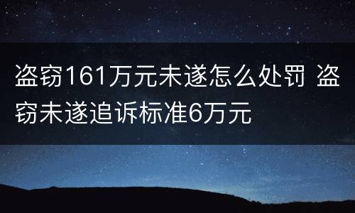 盗窃161万元未遂怎么处罚 盗窃未遂追诉标准6万元