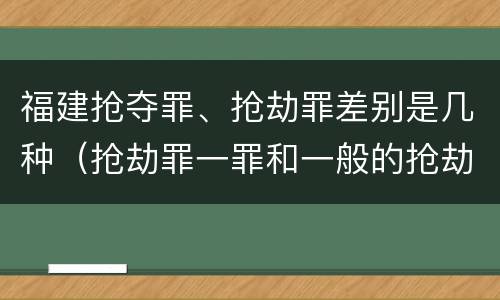福建抢夺罪、抢劫罪差别是几种（抢劫罪一罪和一般的抢劫罪）