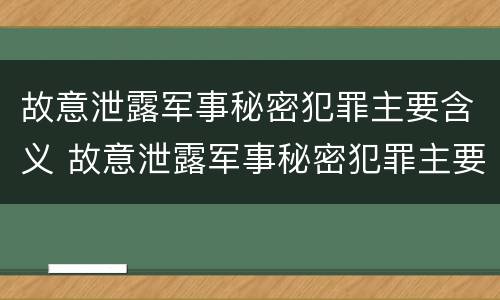 故意泄露军事秘密犯罪主要含义 故意泄露军事秘密犯罪主要含义是什么