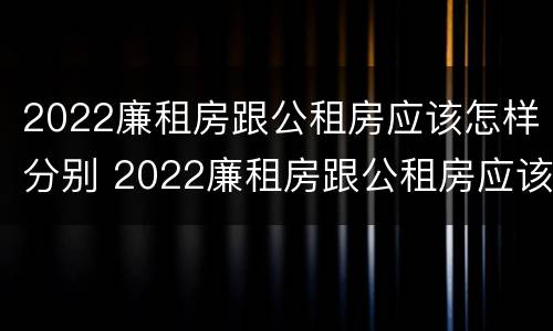 2022廉租房跟公租房应该怎样分别 2022廉租房跟公租房应该怎样分别呢