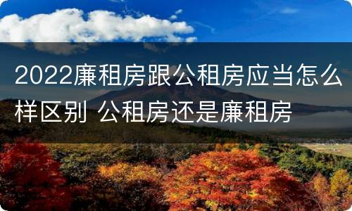 2022廉租房跟公租房应当怎么样区别 公租房还是廉租房