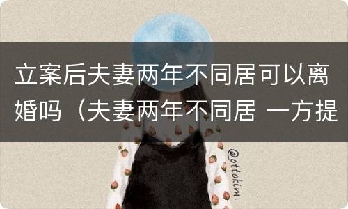 立案后夫妻两年不同居可以离婚吗（夫妻两年不同居 一方提出离婚可以不）