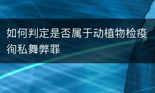 如何判定是否属于动植物检疫徇私舞弊罪