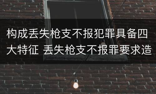 构成丢失枪支不报犯罪具备四大特征 丢失枪支不报罪要求造成了严重后果的才构成犯罪