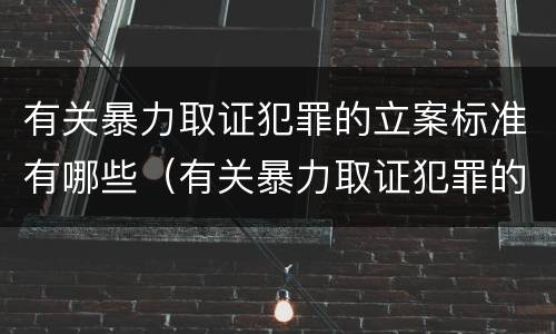 有关暴力取证犯罪的立案标准有哪些（有关暴力取证犯罪的立案标准有哪些规定）