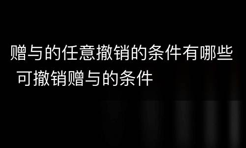 赠与的任意撤销的条件有哪些 可撤销赠与的条件