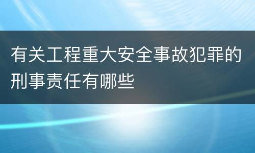 有关工程重大安全事故犯罪的刑事责任有哪些