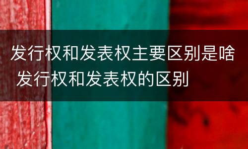 发行权和发表权主要区别是啥 发行权和发表权的区别