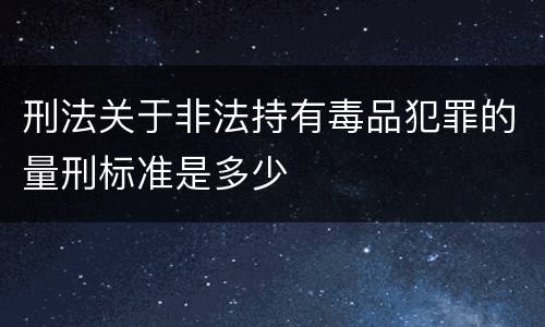 刑法关于非法持有毒品犯罪的量刑标准是多少