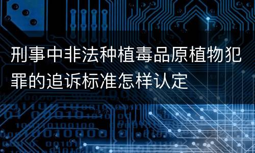 刑事中非法种植毒品原植物犯罪的追诉标准怎样认定