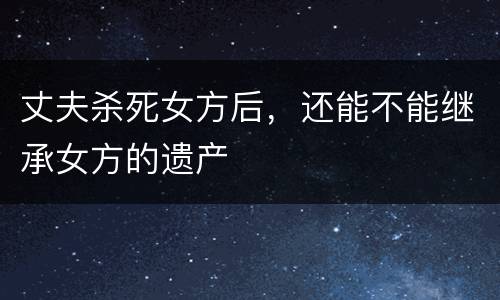 丈夫杀死女方后，还能不能继承女方的遗产