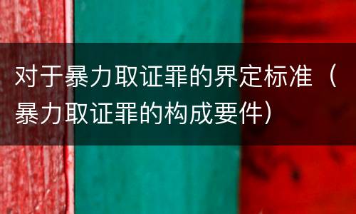 对于暴力取证罪的界定标准（暴力取证罪的构成要件）