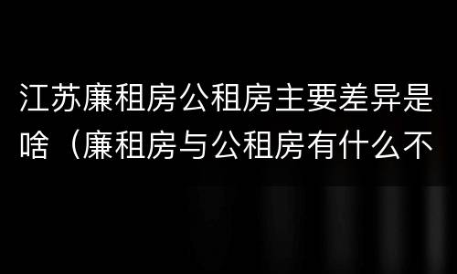 江苏廉租房公租房主要差异是啥（廉租房与公租房有什么不同）