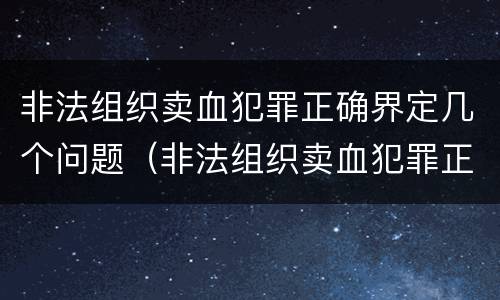 非法组织卖血犯罪正确界定几个问题（非法组织卖血犯罪正确界定几个问题可以判刑）