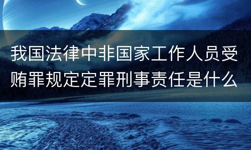 我国法律中非国家工作人员受贿罪规定定罪刑事责任是什么