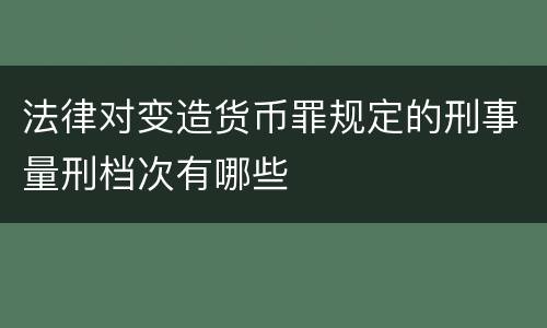 法律对变造货币罪规定的刑事量刑档次有哪些