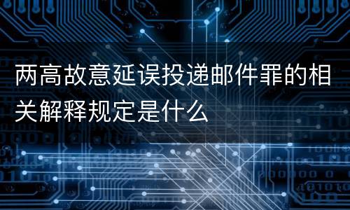 两高故意延误投递邮件罪的相关解释规定是什么