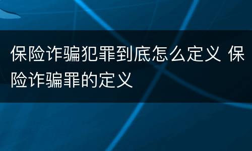 保险诈骗犯罪到底怎么定义 保险诈骗罪的定义