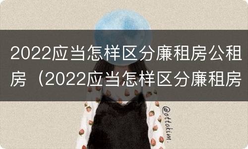 2022应当怎样区分廉租房公租房（2022应当怎样区分廉租房公租房和住宅）