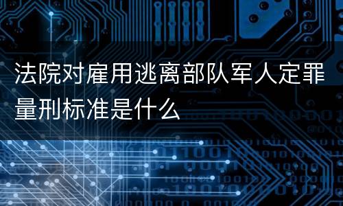 法院对雇用逃离部队军人定罪量刑标准是什么