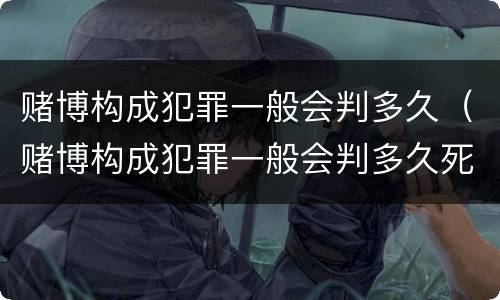 赌博构成犯罪一般会判多久（赌博构成犯罪一般会判多久死刑）