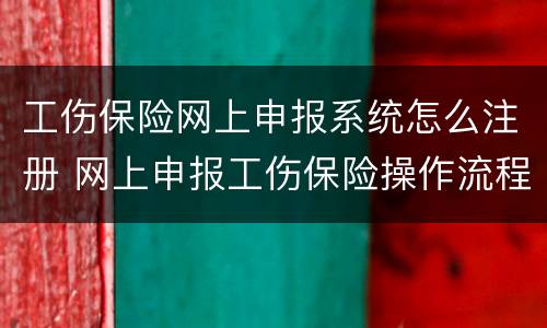 工伤保险网上申报系统怎么注册 网上申报工伤保险操作流程