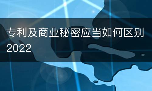 专利及商业秘密应当如何区别2022