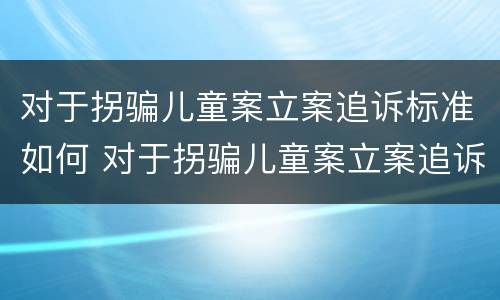 对于拐骗儿童案立案追诉标准如何 对于拐骗儿童案立案追诉标准如何理解