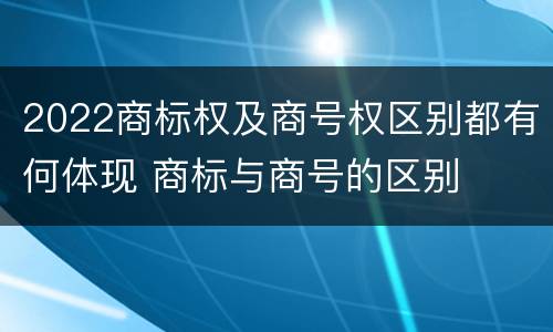 2022商标权及商号权区别都有何体现 商标与商号的区别