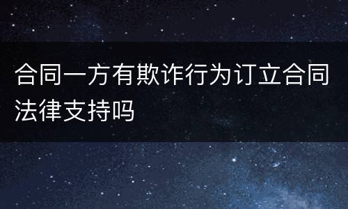 合同一方有欺诈行为订立合同法律支持吗