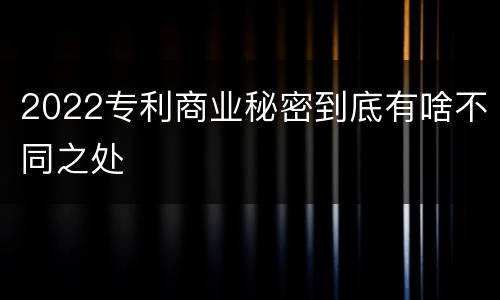 2022专利商业秘密到底有啥不同之处