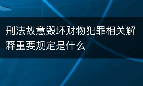 刑法故意毁坏财物犯罪相关解释重要规定是什么