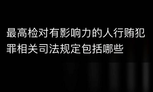 最高检对有影响力的人行贿犯罪相关司法规定包括哪些