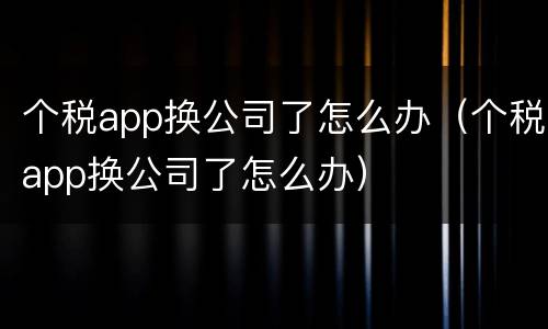 个税app换公司了怎么办（个税app换公司了怎么办）