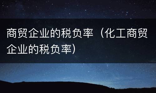 商贸企业的税负率（化工商贸企业的税负率）