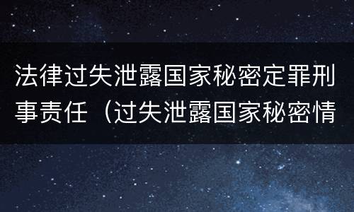 法律过失泄露国家秘密定罪刑事责任（过失泄露国家秘密情节严重的应当追究刑事责任）