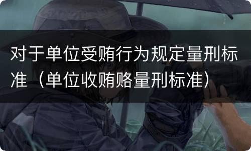 对于单位受贿行为规定量刑标准（单位收贿赂量刑标准）