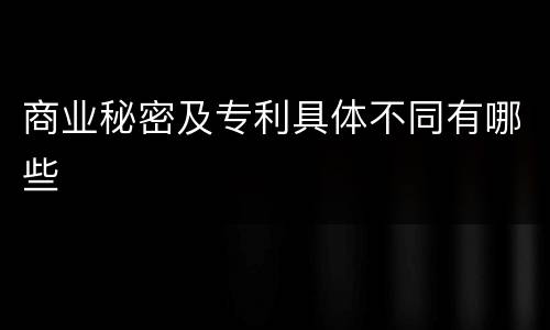 商业秘密及专利具体不同有哪些