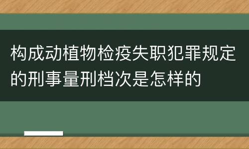 构成动植物检疫失职犯罪规定的刑事量刑档次是怎样的
