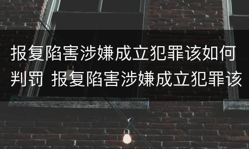 报复陷害涉嫌成立犯罪该如何判罚 报复陷害涉嫌成立犯罪该如何判罚案例