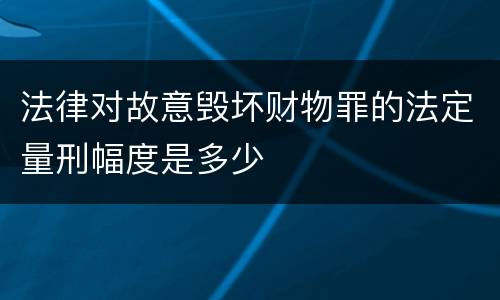 法律对故意毁坏财物罪的法定量刑幅度是多少